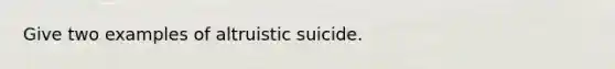 Give two examples of altruistic suicide.