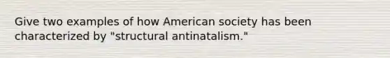 Give two examples of how American society has been characterized by "structural antinatalism."