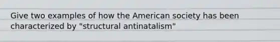 Give two examples of how the American society has been characterized by "structural antinatalism"