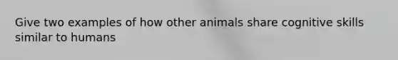 Give two examples of how other animals share cognitive skills similar to humans