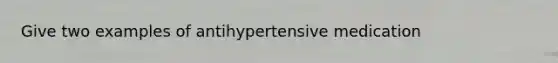 Give two examples of antihypertensive medication