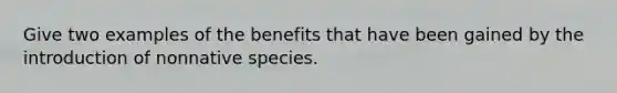 Give two examples of the benefits that have been gained by the introduction of nonnative species.