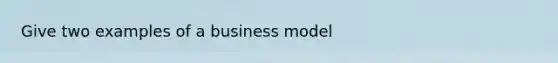 Give two examples of a business model