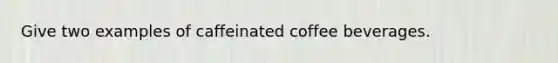 Give two examples of caffeinated coffee beverages.