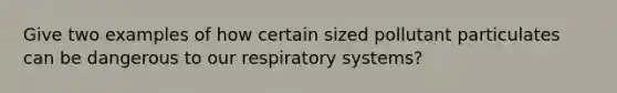 Give two examples of how certain sized pollutant particulates can be dangerous to our respiratory systems?