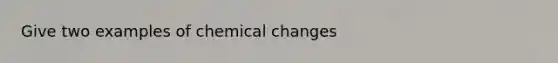 Give two examples of chemical changes