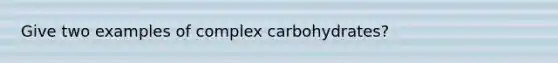 Give two examples of complex carbohydrates?