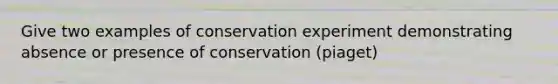 Give two examples of conservation experiment demonstrating absence or presence of conservation (piaget)