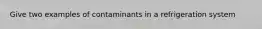 Give two examples of contaminants in a refrigeration system