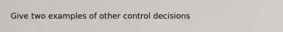 Give two examples of other control decisions