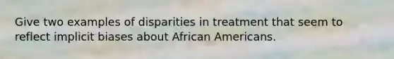 Give two examples of disparities in treatment that seem to reflect implicit biases about African Americans.