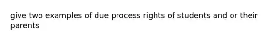 give two examples of due process rights of students and or their parents