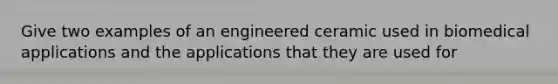 Give two examples of an engineered ceramic used in biomedical applications and the applications that they are used for