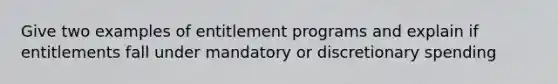 Give two examples of entitlement programs and explain if entitlements fall under mandatory or discretionary spending