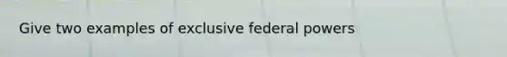 Give two examples of exclusive federal powers