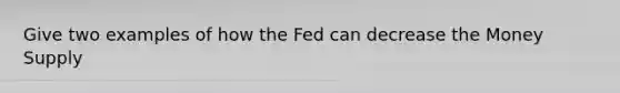 Give two examples of how the Fed can decrease the Money Supply