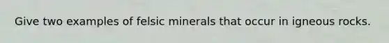 Give two examples of felsic minerals that occur in igneous rocks.