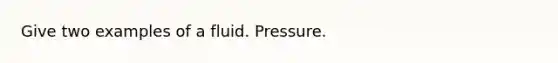 Give two examples of a fluid. Pressure.