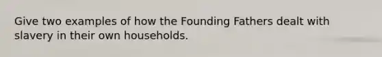 Give two examples of how the Founding Fathers dealt with slavery in their own households.