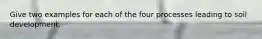 Give two examples for each of the four processes leading to soil development.