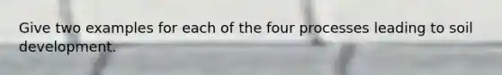 Give two examples for each of the four processes leading to soil development.