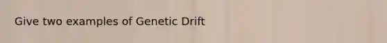 Give two examples of Genetic Drift