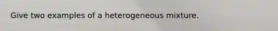 Give two examples of a heterogeneous mixture.