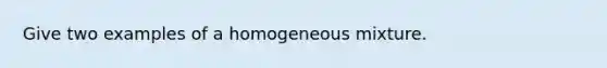 Give two examples of a homogeneous mixture.