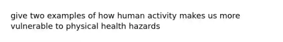 give two examples of how human activity makes us more vulnerable to physical health hazards