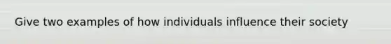 Give two examples of how individuals influence their society