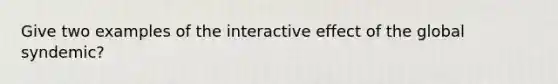 Give two examples of the interactive effect of the global syndemic?