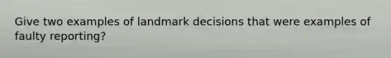 Give two examples of landmark decisions that were examples of faulty reporting?