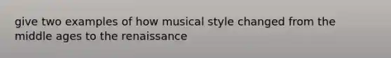 give two examples of how musical style changed from the middle ages to the renaissance