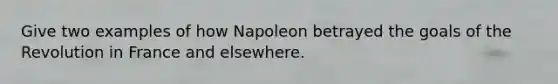 Give two examples of how Napoleon betrayed the goals of the Revolution in France and elsewhere.