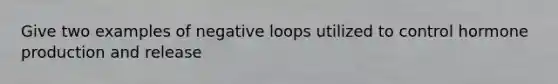 Give two examples of negative loops utilized to control hormone production and release