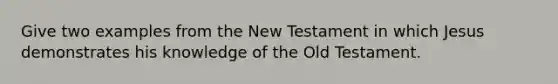 Give two examples from the New Testament in which Jesus demonstrates his knowledge of the Old Testament.