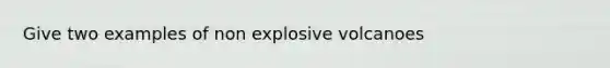 Give two examples of non explosive volcanoes