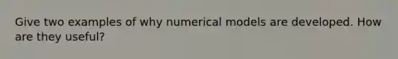 Give two examples of why numerical models are developed. How are they useful?