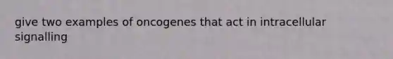 give two examples of oncogenes that act in intracellular signalling