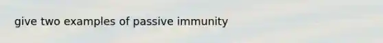 give two examples of passive immunity