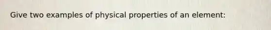 Give two examples of physical properties of an element: