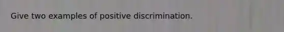 Give two examples of positive discrimination.