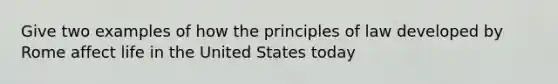 Give two examples of how the principles of law developed by Rome affect life in the United States today