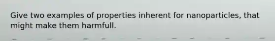 Give two examples of properties inherent for nanoparticles, that might make them harmfull.