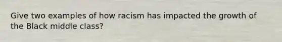 Give two examples of how racism has impacted the growth of the Black middle class?