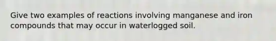 Give two examples of reactions involving manganese and iron compounds that may occur in waterlogged soil.