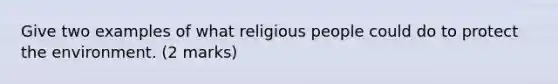 Give two examples of what religious people could do to protect the environment. (2 marks)