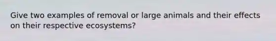 Give two examples of removal or large animals and their effects on their respective ecosystems?