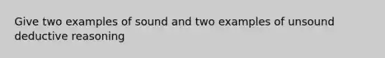 Give two examples of sound and two examples of unsound deductive reasoning