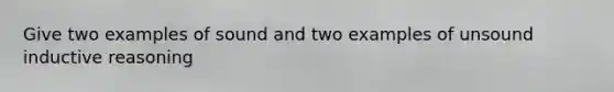 Give two examples of sound and two examples of unsound inductive reasoning